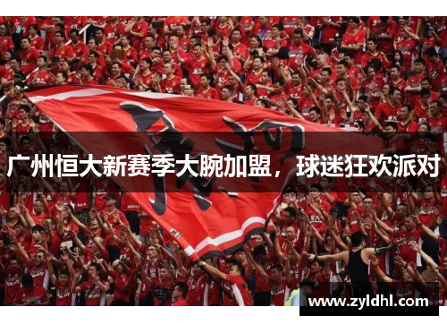 广州恒大新赛季大腕加盟，球迷狂欢派对