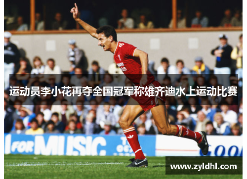 运动员李小花再夺全国冠军称雄齐迪水上运动比赛